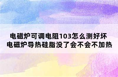 电磁炉可调电阻103怎么测好坏 电磁炉导热硅脂没了会不会不加热